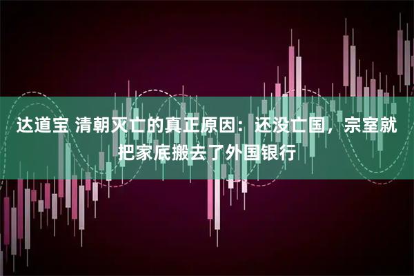 达道宝 清朝灭亡的真正原因：还没亡国，宗室就把家底搬去了外国银行