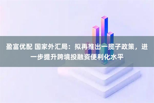 盈富优配 国家外汇局：拟再推出一揽子政策，进一步提升跨境投融资便利化水平