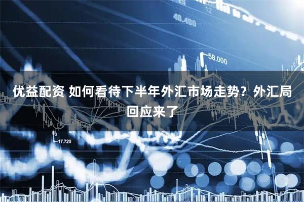 优益配资 如何看待下半年外汇市场走势？外汇局回应来了