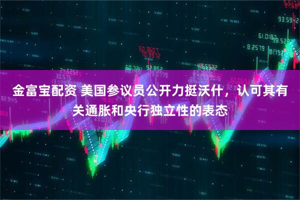 金富宝配资 美国参议员公开力挺沃什，认可其有关通胀和央行独立性的表态