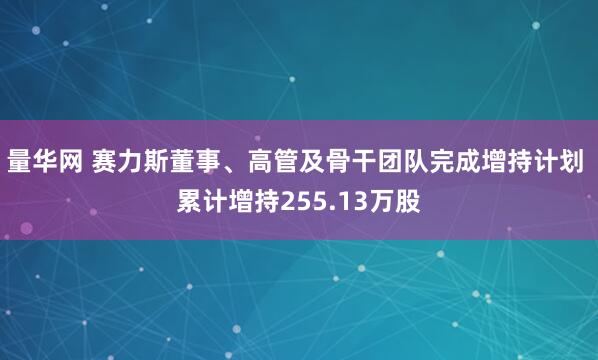 量华网 赛力斯董事、高管及骨干团队完成增持计划 累计增持255.13万股