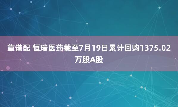 靠谱配 恒瑞医药截至7月19日累计回购1375.02万股A股