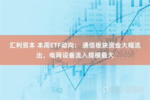 汇利资本 本周ETF动向： 通信板块资金大幅流出，电网设备流入规模最大