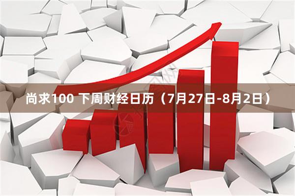 尚求100 下周财经日历（7月27日-8月2日）