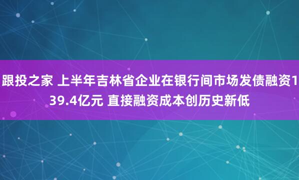 跟投之家 上半年吉林省企业在银行间市场发债融资139.4亿元 直接融资成本创历史新低