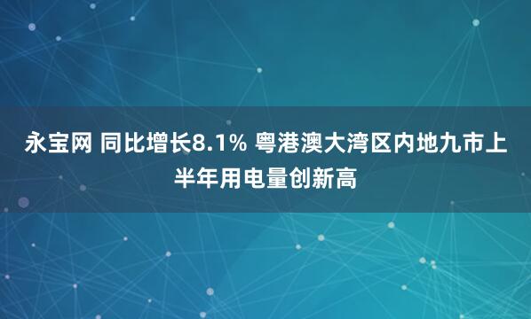 永宝网 同比增长8.1% 粤港澳大湾区内地九市上半年用电量创新高