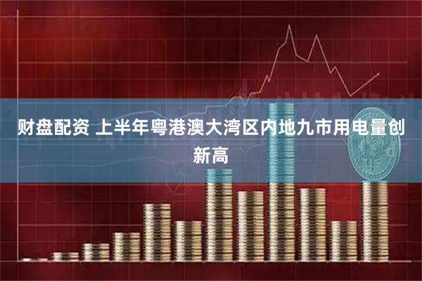 财盘配资 上半年粤港澳大湾区内地九市用电量创新高