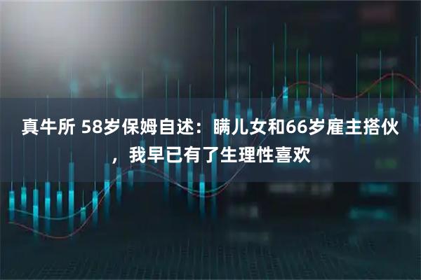 真牛所 58岁保姆自述：瞒儿女和66岁雇主搭伙，我早已有了生理性喜欢