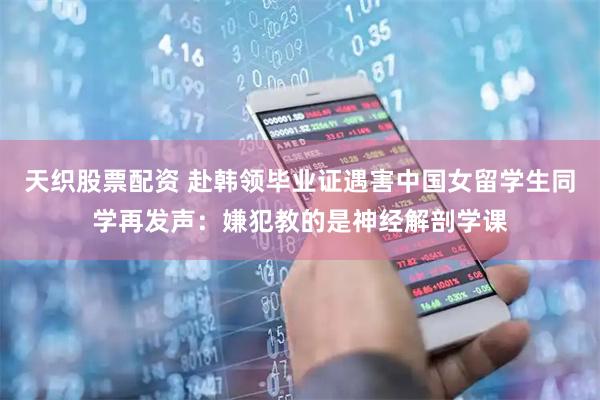 天织股票配资 赴韩领毕业证遇害中国女留学生同学再发声:嫌犯教的是神经解剖学课