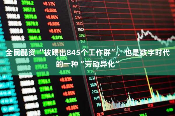 全民配资 “被踢出845个工作群”，也是数字时代的一种“劳动异化”