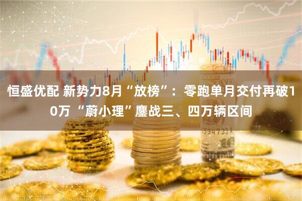 恒盛优配 新势力8月“放榜”：零跑单月交付再破10万 “蔚小理”鏖战三、四万辆区间